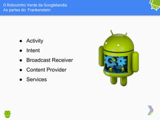 O Robozinho Verde da Googlelandia
As partes do Frankenstein
● Activity
● Intent
● Broadcast Receiver
● Content Provider
● Services
 