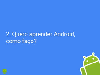 2. Quero aprender Android,
como faço?
 
