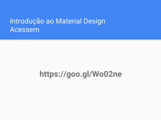 Introdução ao Material Design
Acessem
https://goo.gl/Wo02ne
 