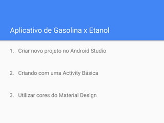Aplicativo de Gasolina x Etanol
1. Criar novo projeto no Android Studio
2. Criando com uma Activity Básica
3. Utilizar cores do Material Design
 