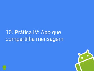 10. Prática IV: App que
compartilha mensagem
 