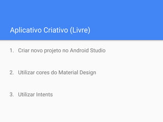 Aplicativo Criativo (Livre)
1. Criar novo projeto no Android Studio
2. Utilizar cores do Material Design
3. Utilizar Intents
 