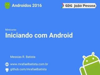 Minicurso
Iniciando com Android
Androidos 2016
Messias R. Batista
www.mrafaelbatista.com.br
github.com/mrafaelbatista
 