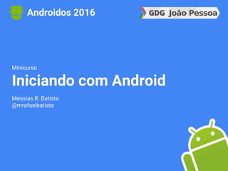 Minicurso
Iniciando com Android
Messias R. Batista
@mrafaelbatista
Androidos 2016
 