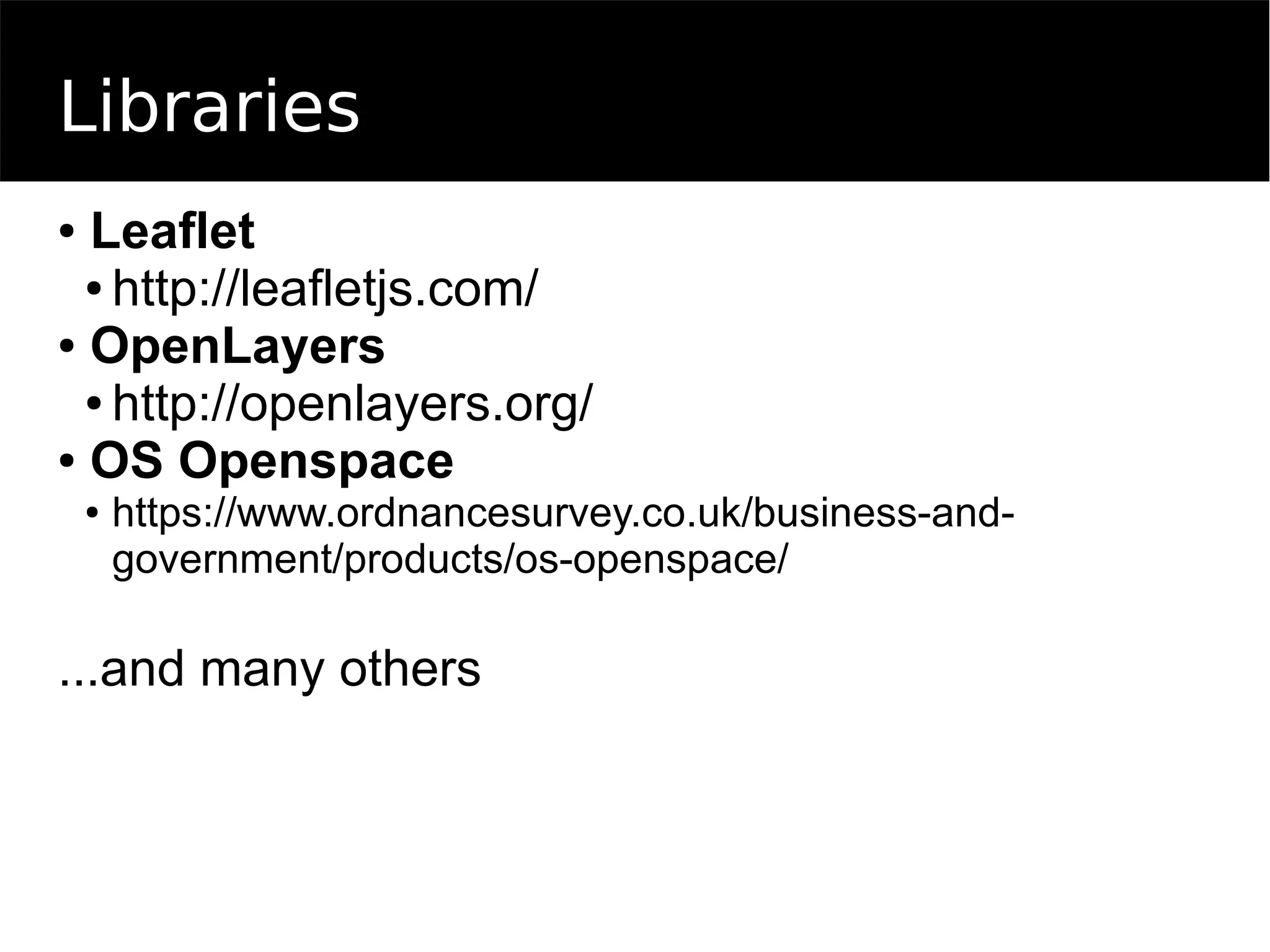 Libraries
● Leaflet
● http://leafletjs.com/
● OpenLayers
● http://openlayers.org/
● OS Openspace
● https://www.ordnancesurvey.co.uk/business-and-
government/products/os-openspace/
...and many others
 