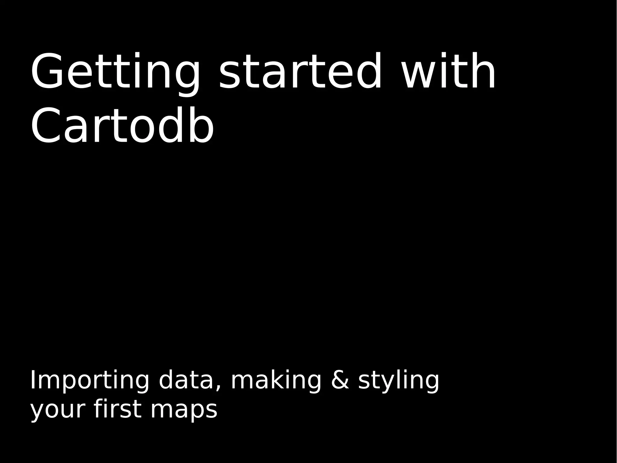 Getting started with
Cartodb
Importing data, making & styling
your first maps
 