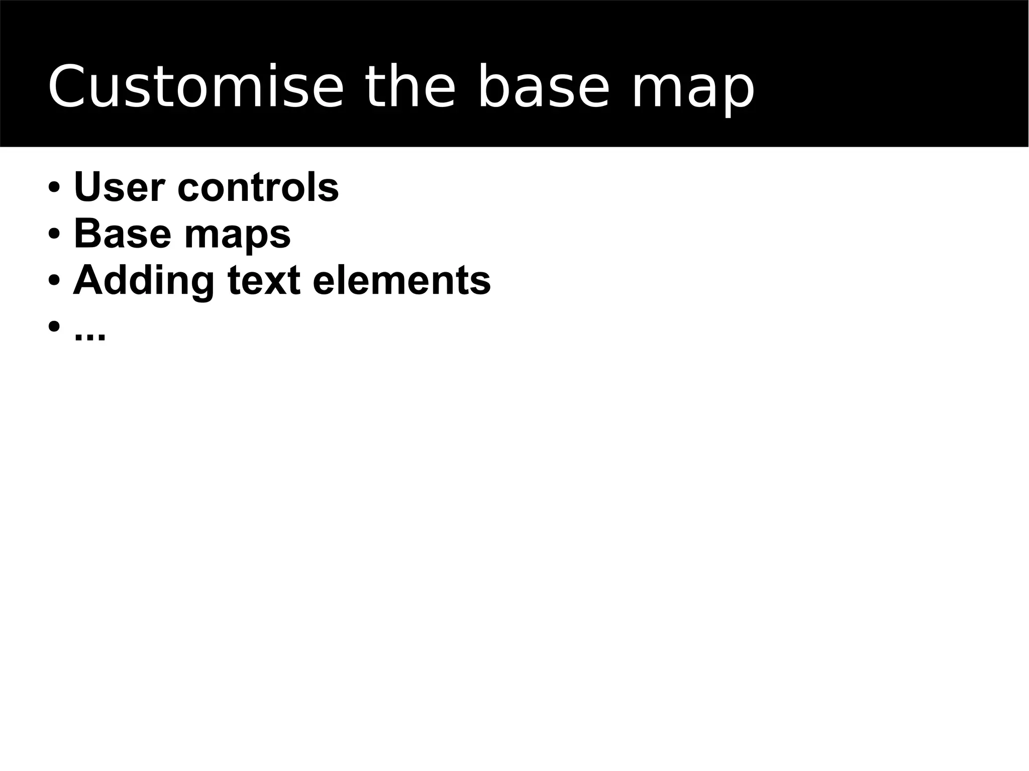 Customise the base map
● User controls
● Base maps
● Adding text elements
● ...
 