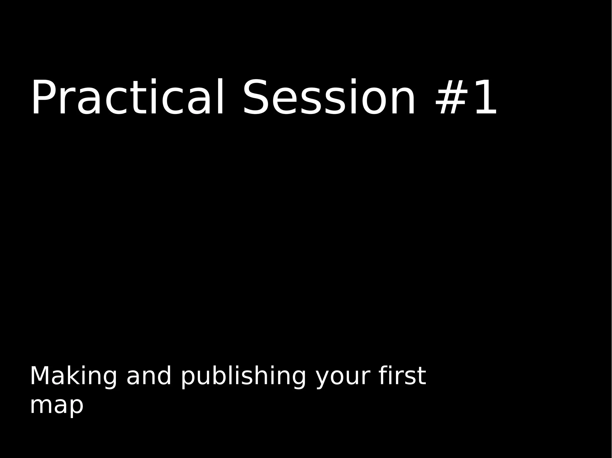 Practical Session #1
Making and publishing your first
map
 