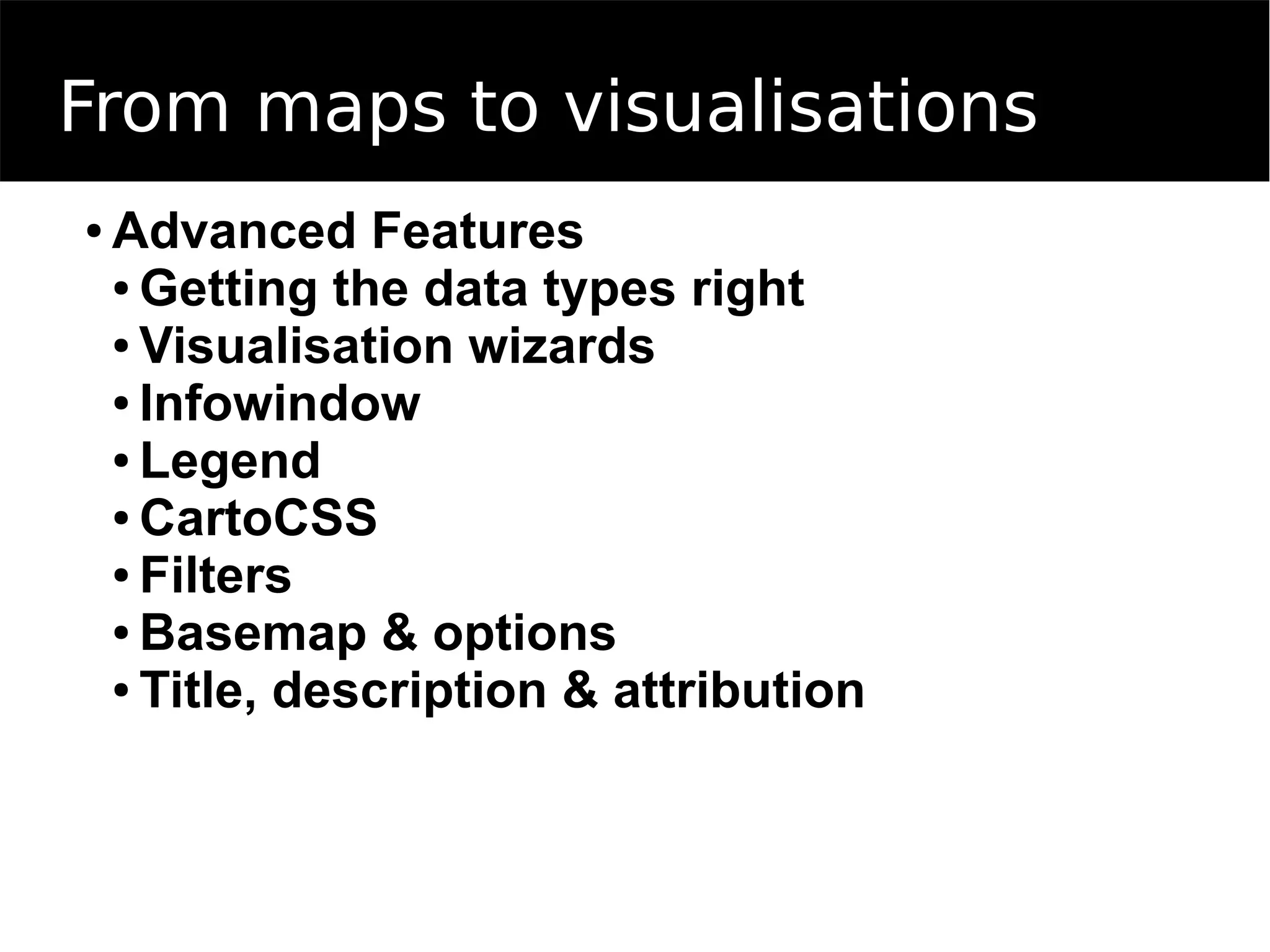 From maps to visualisations
● Advanced Features
● Getting the data types right
● Visualisation wizards
● Infowindow
● Legend
● CartoCSS
● Filters
● Basemap & options
● Title, description & attribution
 