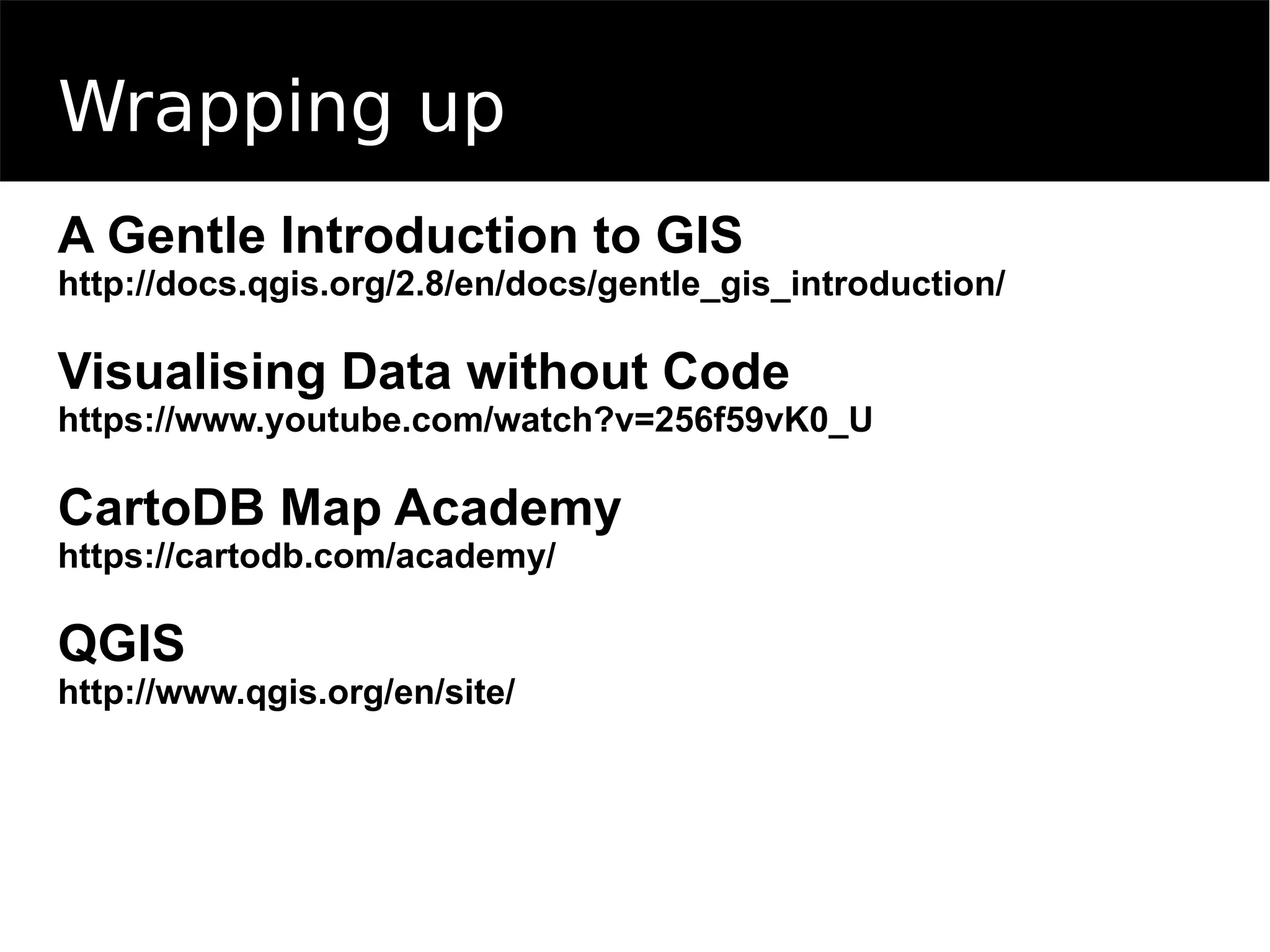 Wrapping up
A Gentle Introduction to GIS
http://docs.qgis.org/2.8/en/docs/gentle_gis_introduction/
Visualising Data without Code
https://www.youtube.com/watch?v=256f59vK0_U
CartoDB Map Academy
https://cartodb.com/academy/
QGIS
http://www.qgis.org/en/site/
 