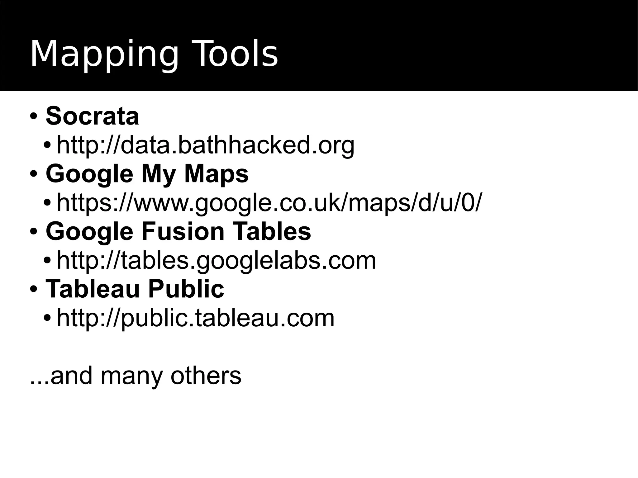 Mapping Tools
● Socrata
● http://data.bathhacked.org
● Google My Maps
● https://www.google.co.uk/maps/d/u/0/
● Google Fusion Tables
● http://tables.googlelabs.com
● Tableau Public
● http://public.tableau.com
...and many others
 