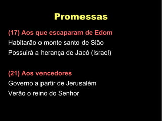PromessasPromessas
(17) Aos que escaparam de Edom
Habitarão o monte santo de Sião
Possuirá a herança de Jacó (Israel)
(21) Aos vencedores
Governo a partir de Jerusalém
Verão o reino do Senhor
 