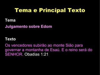 Tema e Principal TextoTema e Principal Texto
Tema
Julgamento sobre Edom
Texto
Os vencedores subirão ao monte Sião para
governar a montanha de Esaú. E o reino será do
SENHOR. Obadias 1:21
 