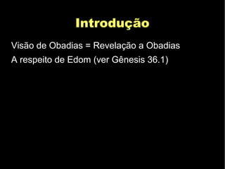 IntroduçãoIntrodução
Visão de Obadias = Revelação a Obadias
A respeito de Edom (ver Gênesis 36.1)
 