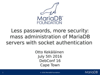 © 2016 MariaDB Foundation1
* *
Less passwords, more security:
mass administration of MariaDB
servers with socket authentication
Otto Kekäläinen
July 5th 2016
DebConf 16
Cape Town
 