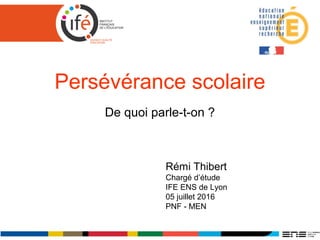 Persévérance scolaire
De quoi parle-t-on ?
Rémi Thibert
Chargé d’étude
IFE ENS de Lyon
05 juillet 2016
PNF - MEN
 