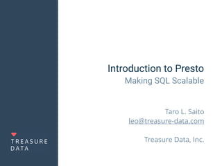 Introduction to Presto
Making SQL Scalable
Taro L. Saito 
leo@treasure-data.com
Treasure Data, Inc.
 