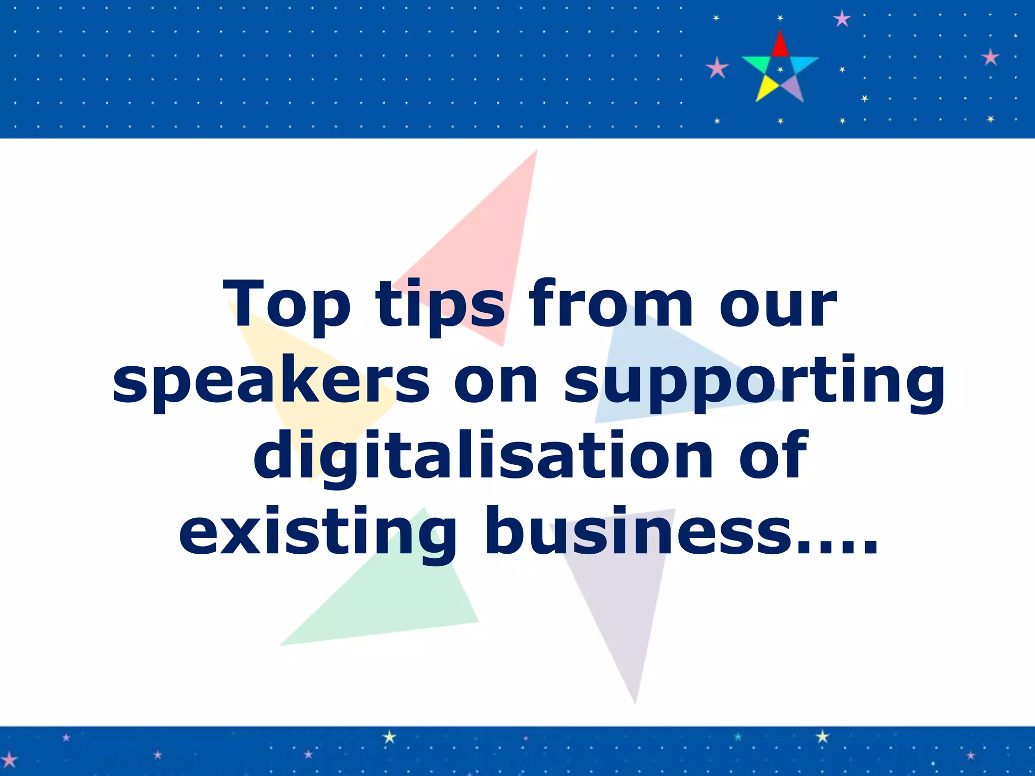 Top tips from our
speakers on supporting
digitalisation of
existing business….
 