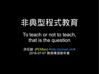 非典型程式教育
To teach or not to teach,
that is the question
洪任諭 (PCMan) <http://pcman.im/>
2016-07-07 教育噗浪客年會
 