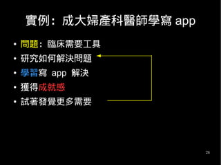 28
實例：成大婦產科醫師學寫 app
● 問題：臨床需要工具
● 研究如何解決問題
● 學習寫 app 解決
● 獲得成就感
● 試著發覺更多需要
 