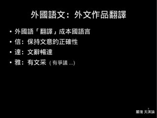 7
外國語文：外文作品翻譯
● 外國語「翻譯」成本國語言
● 信：保持文意的正確性
● 達：文辭暢達
● 雅：有文采 ( 有爭議 ...)
嚴復 天演論
 