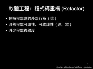 8
軟體工程：程式碼重構 (Refactor)
● 保持程式碼的外部行為 ( 信 )
● 改善程式可讀性、可維護性 ( 達、雅 )
● 減少程式複雜度
https://en.wikipedia.org/wiki/Code_refactoring
 