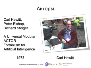 Акторы
Carl Hewitt
Carl Hewitt,
Peter Bishop,
Richard Steiger
A Universal Modular
ACTOR
Formalism for
Artificial Intelligence
1973
 
