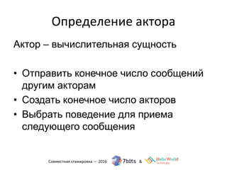 Определение актора
Актор – вычислительная сущность
• Отправить конечное число сообщений
другим акторам
• Создать конечное число акторов
• Выбрать поведение для приема
следующего сообщения
 