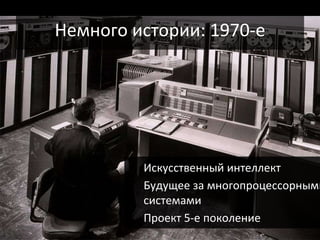 Немного истории: 1970-e
 Искусственный интеллект
 Будущее за многопроцессорными
системами
 Проект 5-е поколение
 