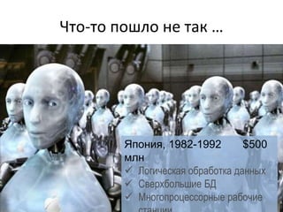 Что-то пошло не так …
Япония, 1982-1992 $500
млн
 Логическая обработка данных
 Сверхбольшие БД
 Многопроцессорные рабочие
 