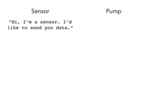 Sensor Pump
“Hi, I’m a sensor. I’d
like to send you data.”
 
