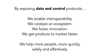By exposing data and control protocols… 
We enable interoperability.
We catalyze an ecosystem.
We foster innovation.
We get products to market faster.
We help more people, more quickly, 
safely and effectively.
 