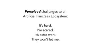 Perceived challenges to an
Artificial Pancreas Ecosystem:
It’s hard.
I’m scared.
It’s extra work.
They won’t let me.
 