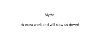 Myth:
It’s extra work and will slow us down!
 