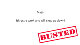 Myth:
It’s extra work and will slow us down!
 