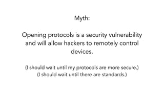 Myth:
Opening protocols is a security vulnerability
and will allow hackers to remotely control
devices.
(I should wait until my protocols are more secure.)
(I should wait until there are standards.)
 
