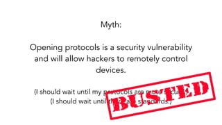 Myth:
Opening protocols is a security vulnerability
and will allow hackers to remotely control
devices.
(I should wait until my protocols are more secure.)
(I should wait until there are standards.)
 
