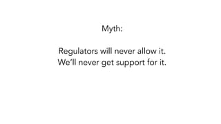 Myth:
Regulators will never allow it.
We’ll never get support for it.
 
