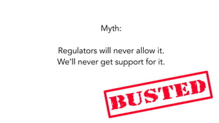 Myth:
Regulators will never allow it.
We’ll never get support for it.
 