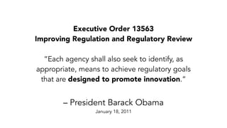 Executive Order 13563
Improving Regulation and Regulatory Review
“Each agency shall also seek to identify, as
appropriate, means to achieve regulatory goals
that are designed to promote innovation.”
– President Barack Obama
January 18, 2011
 