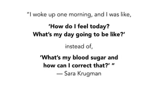 “I woke up one morning, and I was like,
‘How do I feel today? 
What’s my day going to be like?’
instead of,
‘What’s my blood sugar and 
how can I correct that?’ “
— Sara Krugman
 