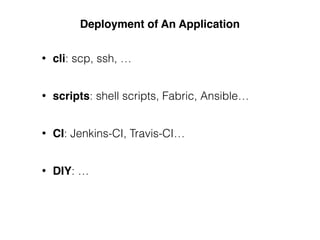Deployment of An Application
• cli: scp, ssh, …
• scripts: shell scripts, Fabric, Ansible…
• CI: Jenkins-CI, Travis-CI…
• DIY: …
 