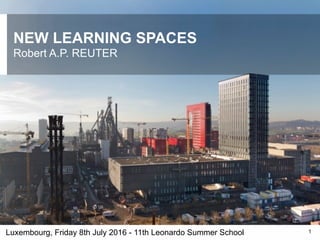 Luxembourg, Friday 8th July 2016 - 10th Leonardo Summer School
NEW LEARNING SPACES
Robert A.P. REUTER
1
 
