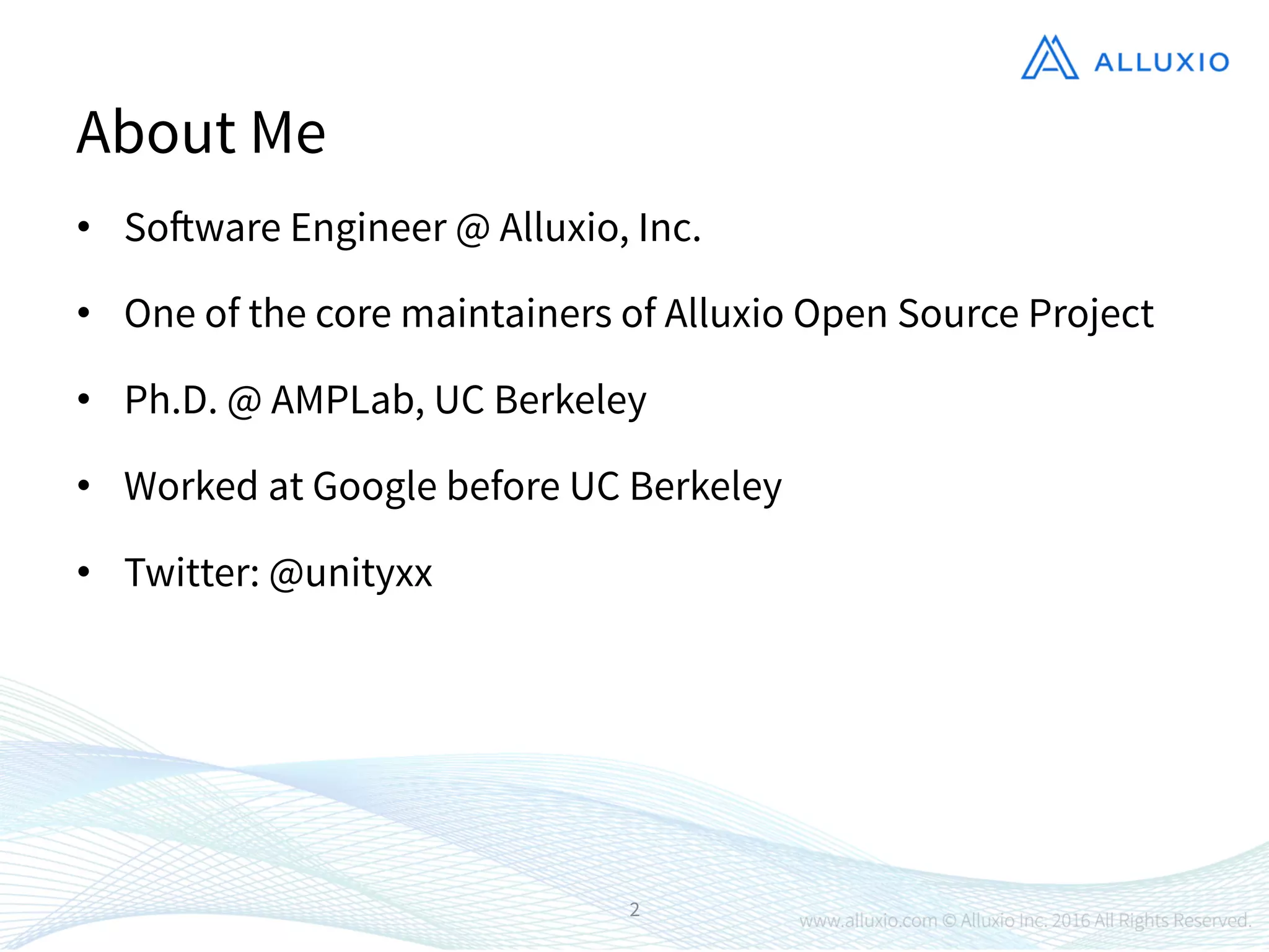 About Me
•  Software Engineer @ Alluxio, Inc.
•  One of the core maintainers of Alluxio Open Source Project
•  Ph.D. @ AMPLab, UC Berkeley
•  Worked at Google before UC Berkeley
•  Twitter: @unityxx
2
 