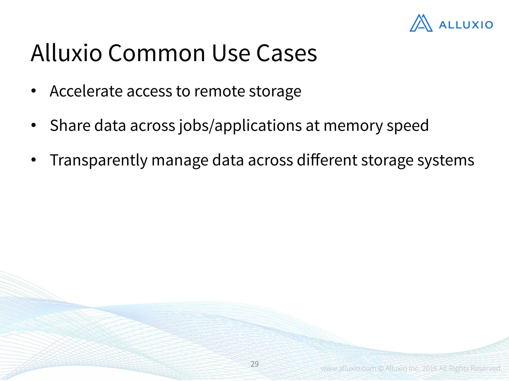 •  Accelerate access to remote storage
•  Share data across jobs/applications at memory speed
•  Transparently manage data across diﬀerent storage systems
29
Alluxio Common Use Cases
 