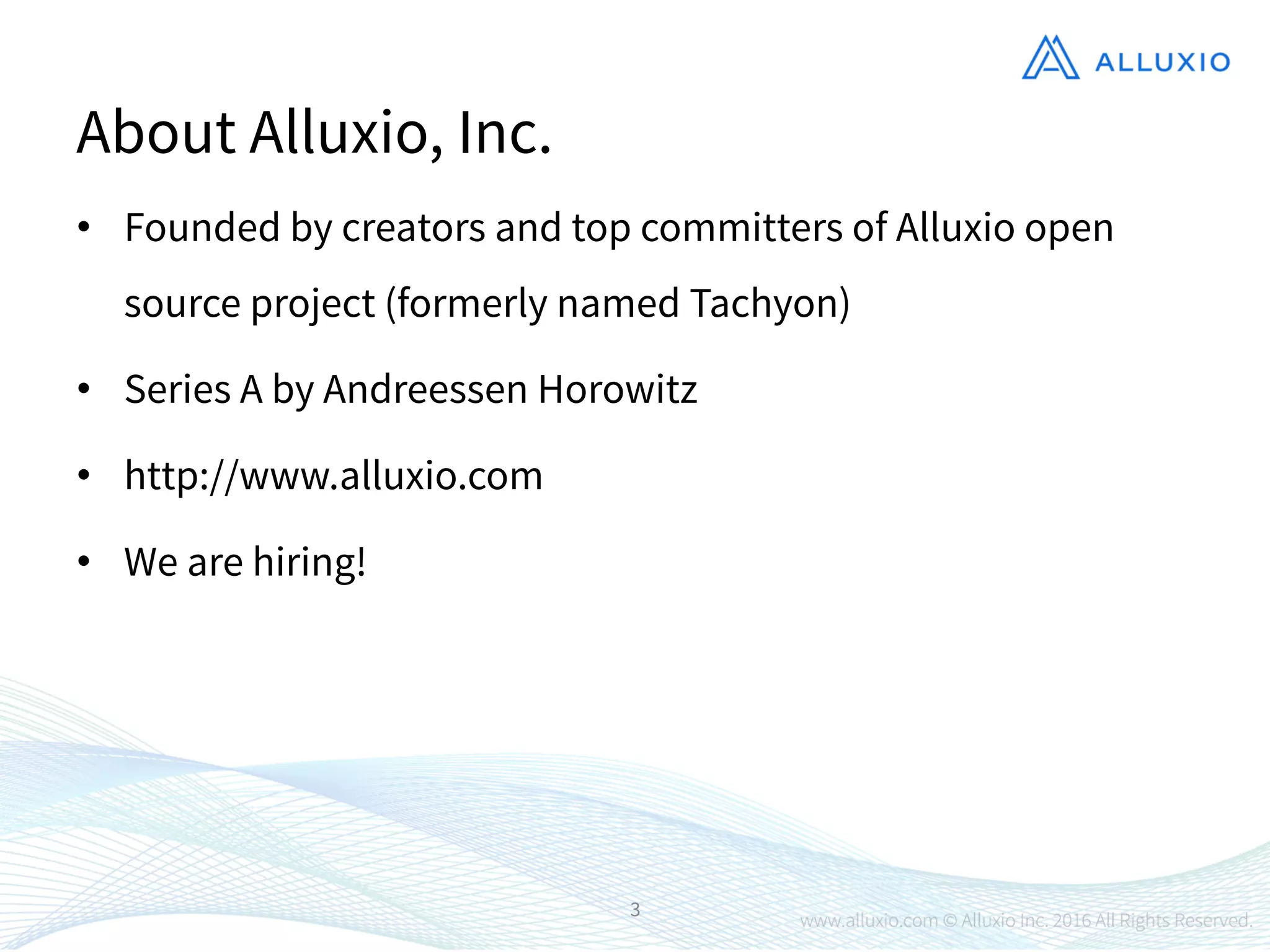 About Alluxio, Inc.
•  Founded by creators and top committers of Alluxio open
source project (formerly named Tachyon)
•  Series A by Andreessen Horowitz
•  http://www.alluxio.com
•  We are hiring!
3
 