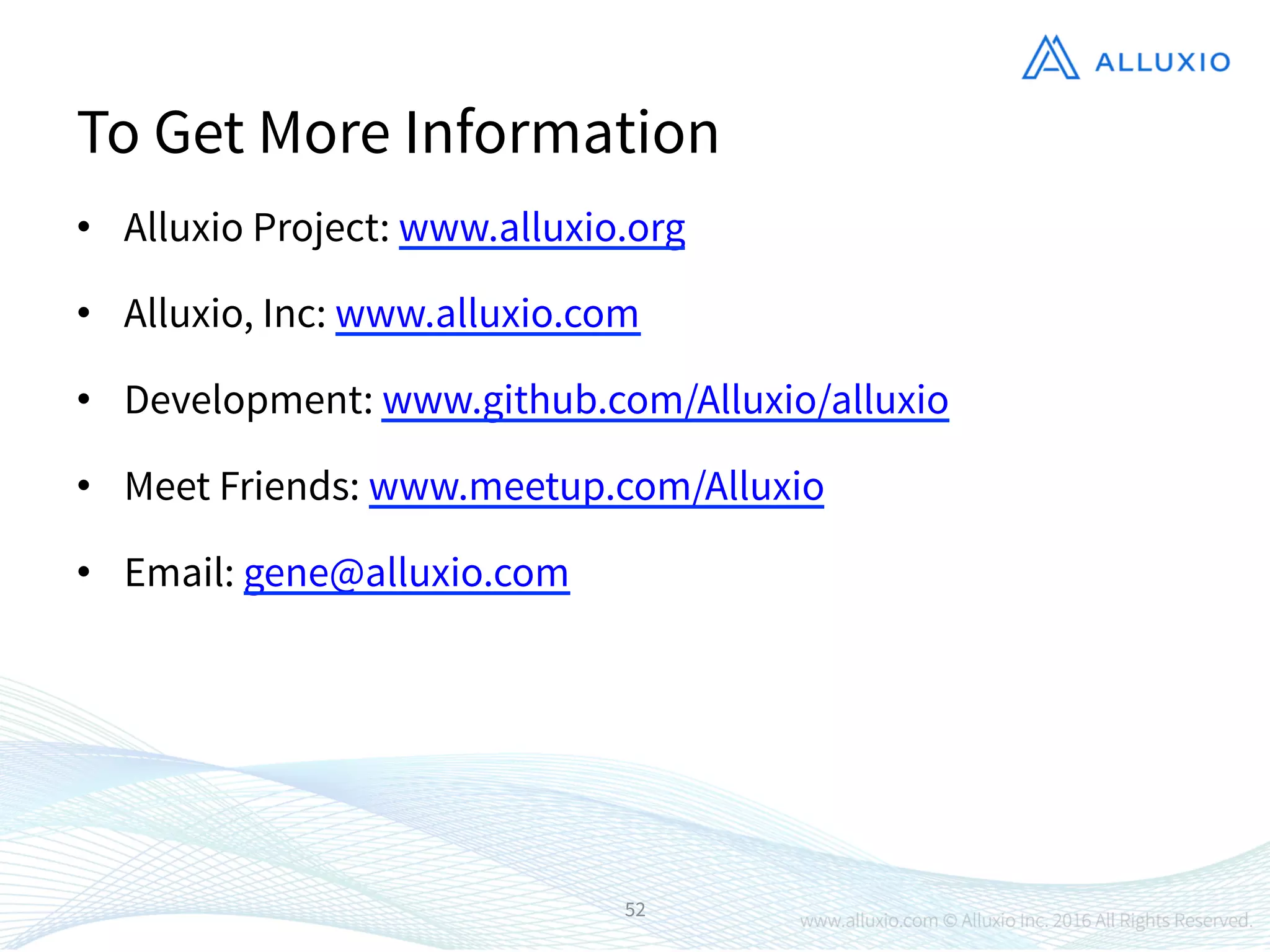 •  Alluxio Project: www.alluxio.org
•  Alluxio, Inc: www.alluxio.com
•  Development: www.github.com/Alluxio/alluxio
•  Meet Friends: www.meetup.com/Alluxio
•  Email: gene@alluxio.com
52
To Get More Information
 