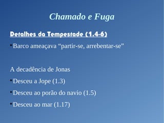 Chamado e Fuga
Detalhes da Tempestade (1.4-6)

Barco ameaçava “partir-se, arrebentar-se”
A decadência de Jonas

Desceu a Jope (1.3)

Desceu ao porão do navio (1.5)

Desceu ao mar (1.17)
 