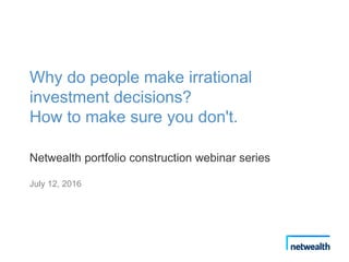 Why do people make irrational
investment decisions?
How to make sure you don't.
Netwealth portfolio construction webinar series
July 12, 2016
 