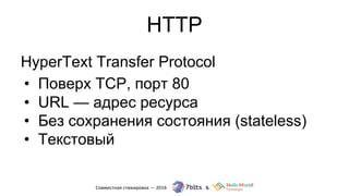HTTP
HyperText Transfer Protocol
• Поверх TCP, порт 80
• URL — адрес ресурса
• Без сохранения состояния (stateless)
• Текстовый
 